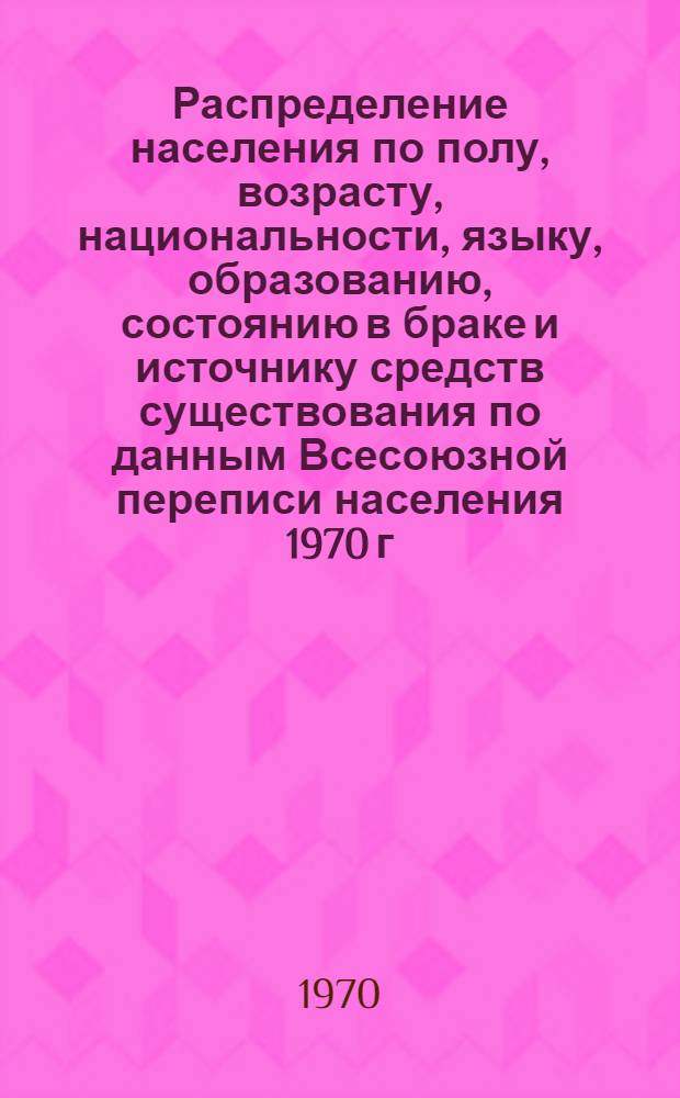 Распределение населения по полу, возрасту, национальности, языку, образованию, состоянию в браке и источнику средств существования по данным Всесоюзной переписи населения 1970 г : [Табл. 1-10] [1]-. [20] : По Бухарской области