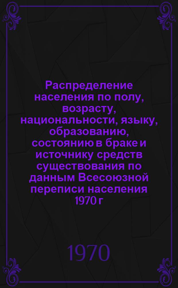 Распределение населения по полу, возрасту, национальности, языку, образованию, состоянию в браке и источнику средств существования по данным Всесоюзной переписи населения 1970 г : [Табл. 1-10] [1]-. [24] : По Волынской области