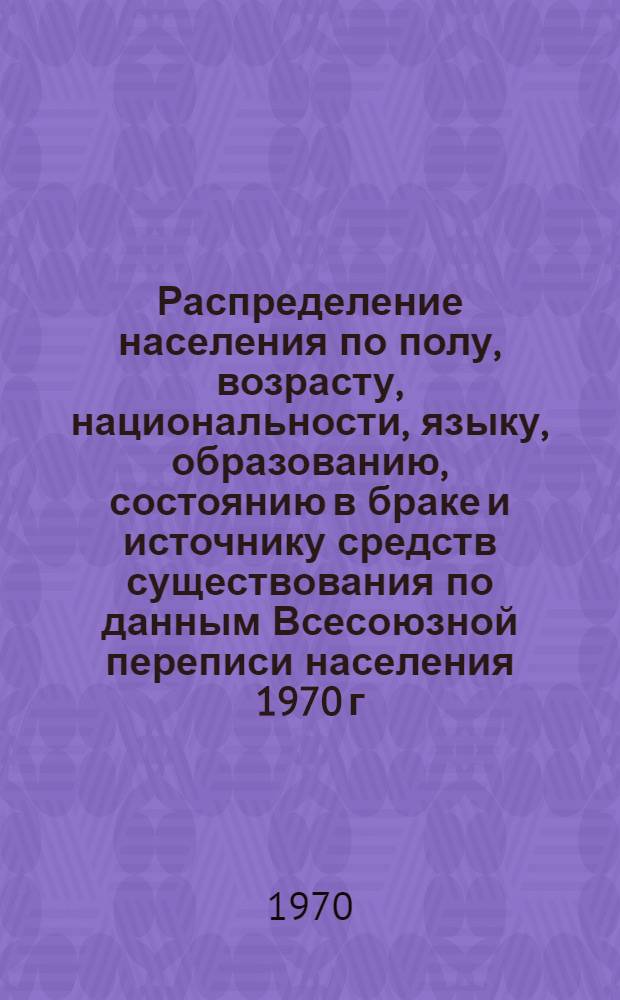 Распределение населения по полу, возрасту, национальности, языку, образованию, состоянию в браке и источнику средств существования по данным Всесоюзной переписи населения 1970 г : [Табл. 1-10] [1]-. [26] : По Ворошиловградской области