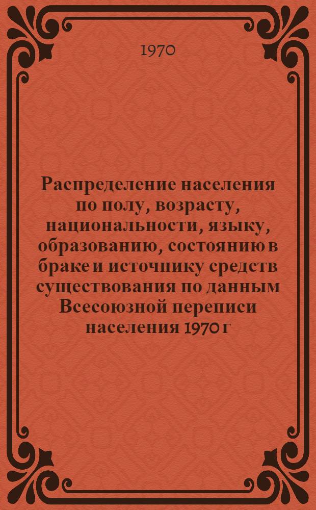 Распределение населения по полу, возрасту, национальности, языку, образованию, состоянию в браке и источнику средств существования по данным Всесоюзной переписи населения 1970 г : [Табл. 1-10] [1]-. [30] : По Горьковской области