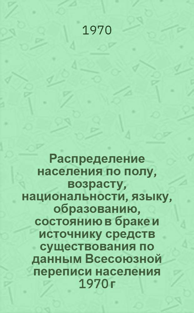 Распределение населения по полу, возрасту, национальности, языку, образованию, состоянию в браке и источнику средств существования по данным Всесоюзной переписи населения 1970 г : [Табл. 1-10] [1]-. [34] : По Дагестанской АССР