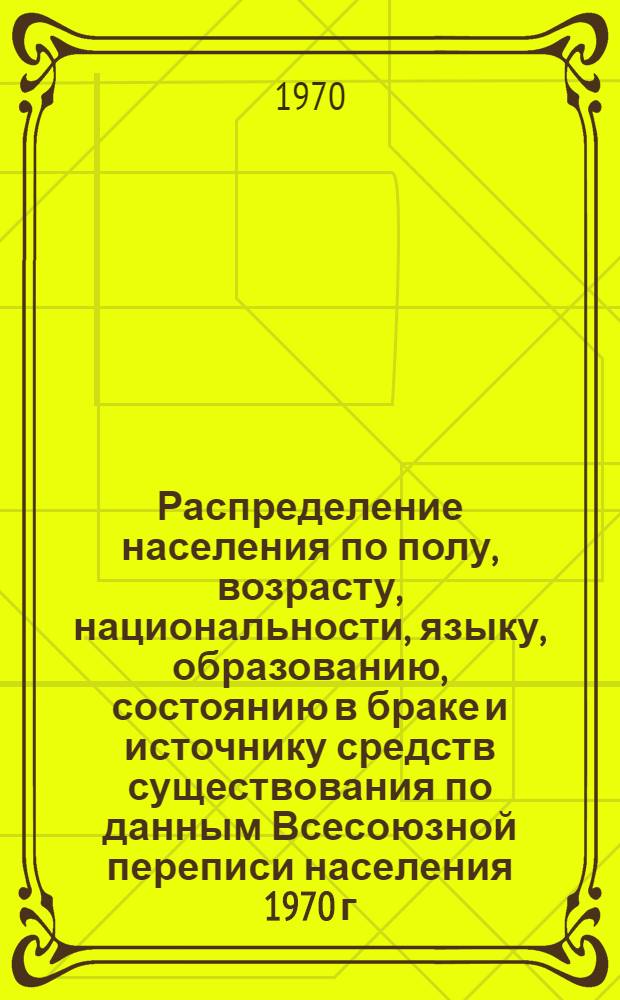 Распределение населения по полу, возрасту, национальности, языку, образованию, состоянию в браке и источнику средств существования по данным Всесоюзной переписи населения 1970 г : [Табл. 1-10] [1]-. [36] : По Донецкой области