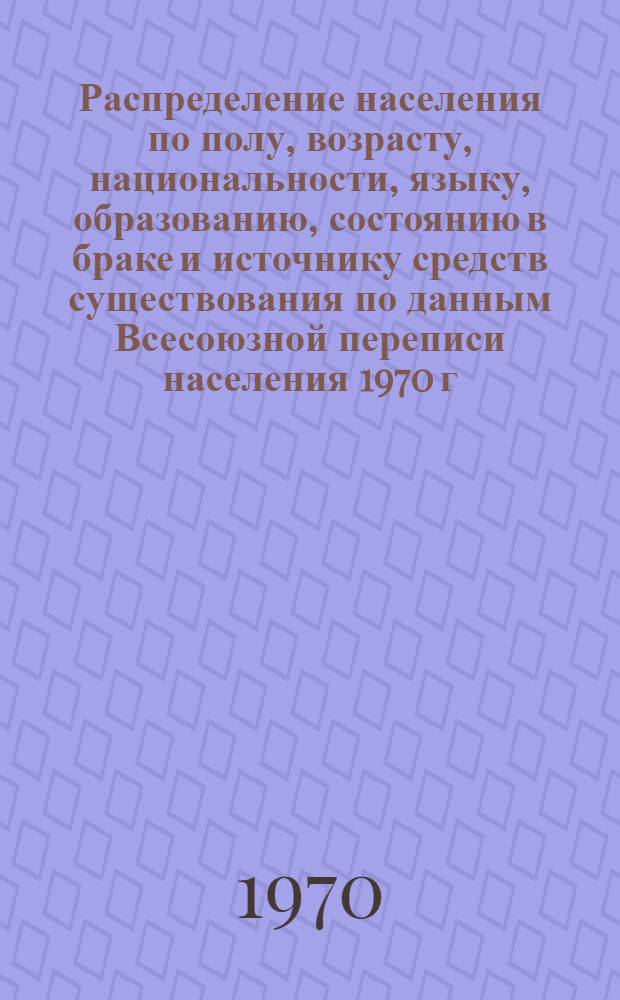Распределение населения по полу, возрасту, национальности, языку, образованию, состоянию в браке и источнику средств существования по данным Всесоюзной переписи населения 1970 г : [Табл. 1-10] [1]-. [43] : По Иркутской области