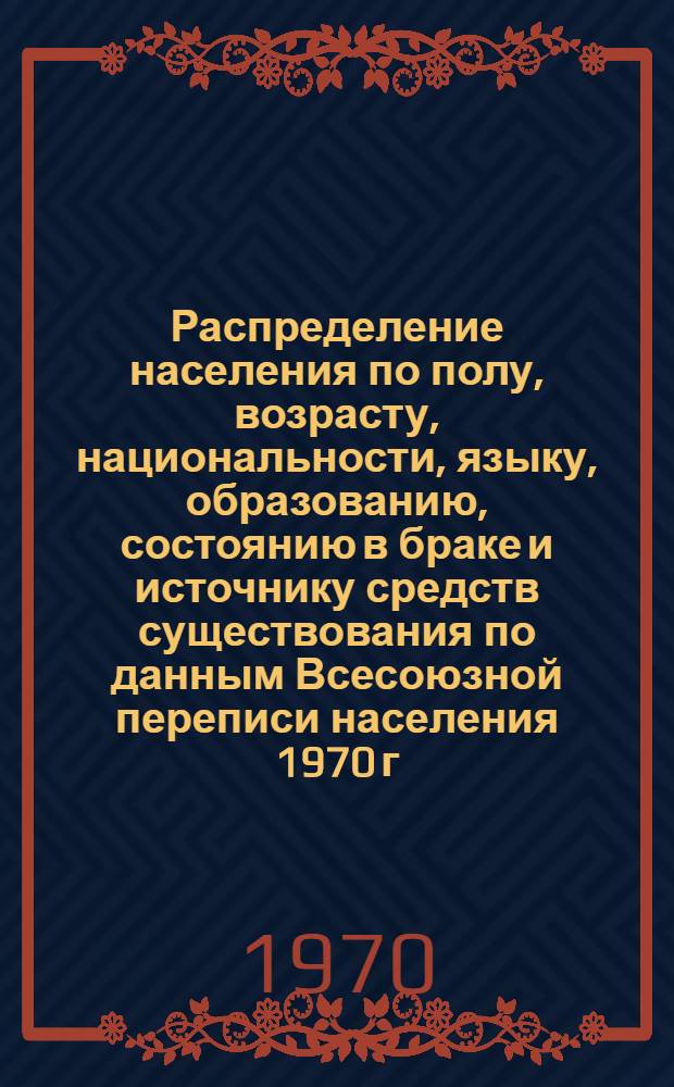 Распределение населения по полу, возрасту, национальности, языку, образованию, состоянию в браке и источнику средств существования по данным Всесоюзной переписи населения 1970 г : [Табл. 1-10] [1]-. [50] : По Карагандинской области