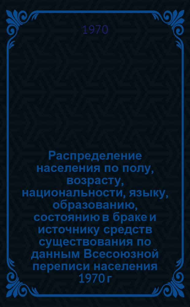 Распределение населения по полу, возрасту, национальности, языку, образованию, состоянию в браке и источнику средств существования по данным Всесоюзной переписи населения 1970 г : [Табл. 1-10] [1]-. [68] : По Красноярскому краю