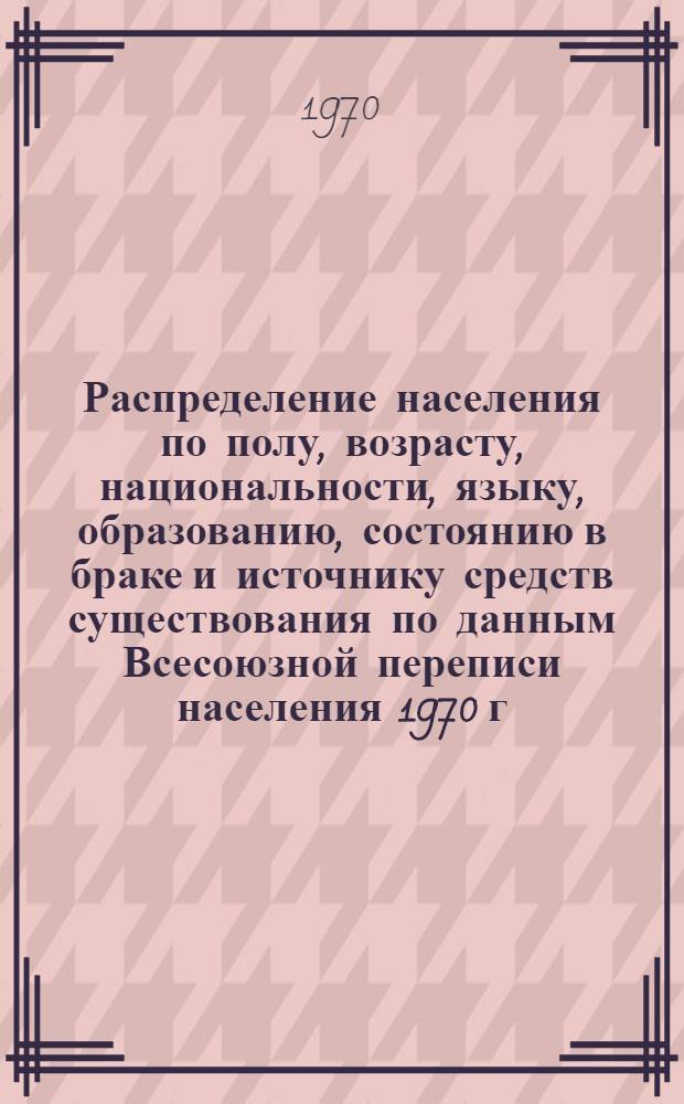 Распределение населения по полу, возрасту, национальности, языку, образованию, состоянию в браке и источнику средств существования по данным Всесоюзной переписи населения 1970 г : [Табл. 1-10] [1]-. [70] : По Куйбышевской области