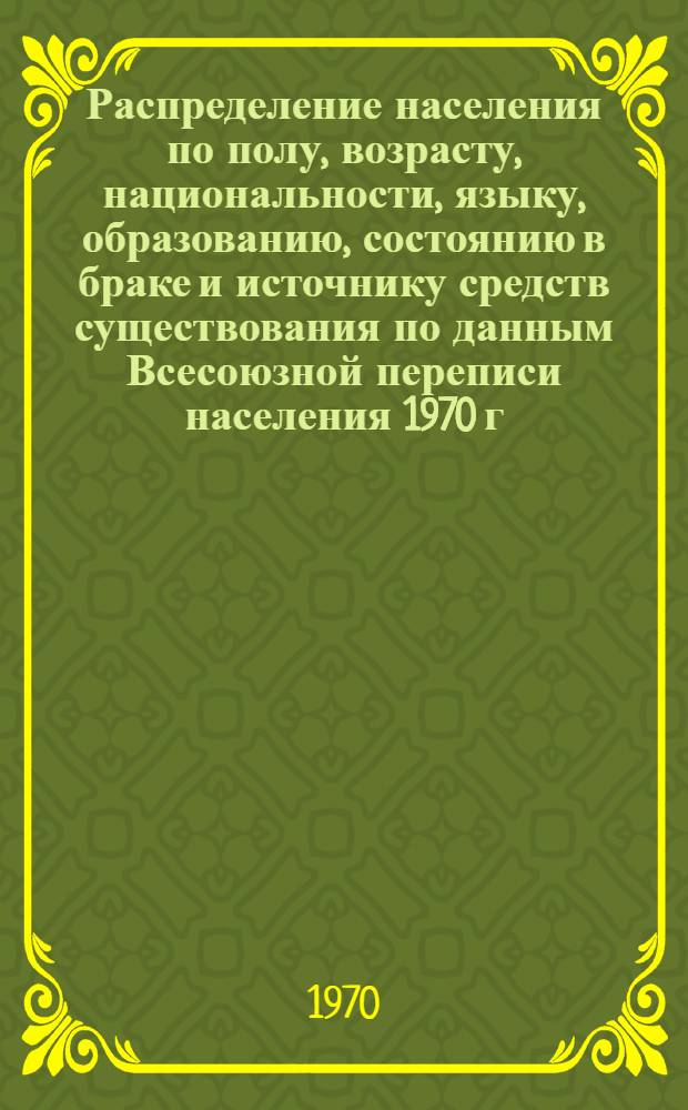 Распределение населения по полу, возрасту, национальности, языку, образованию, состоянию в браке и источнику средств существования по данным Всесоюзной переписи населения 1970 г : [Табл. 1-10] [1]-. [71] : По Курганской области