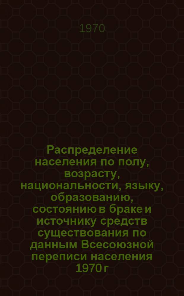 Распределение населения по полу, возрасту, национальности, языку, образованию, состоянию в браке и источнику средств существования по данным Всесоюзной переписи населения 1970 г : [Табл. 1-10] [1]-. [72] : По Курской области