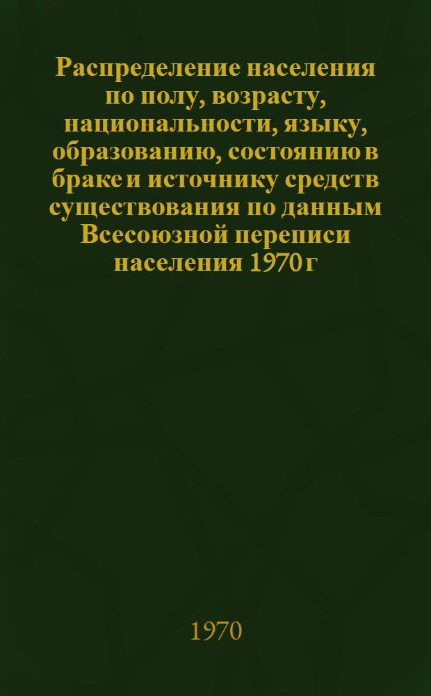 Распределение населения по полу, возрасту, национальности, языку, образованию, состоянию в браке и источнику средств существования по данным Всесоюзной переписи населения 1970 г : [Табл. 1-10] [1]-. [74] : По Латвийской ССР