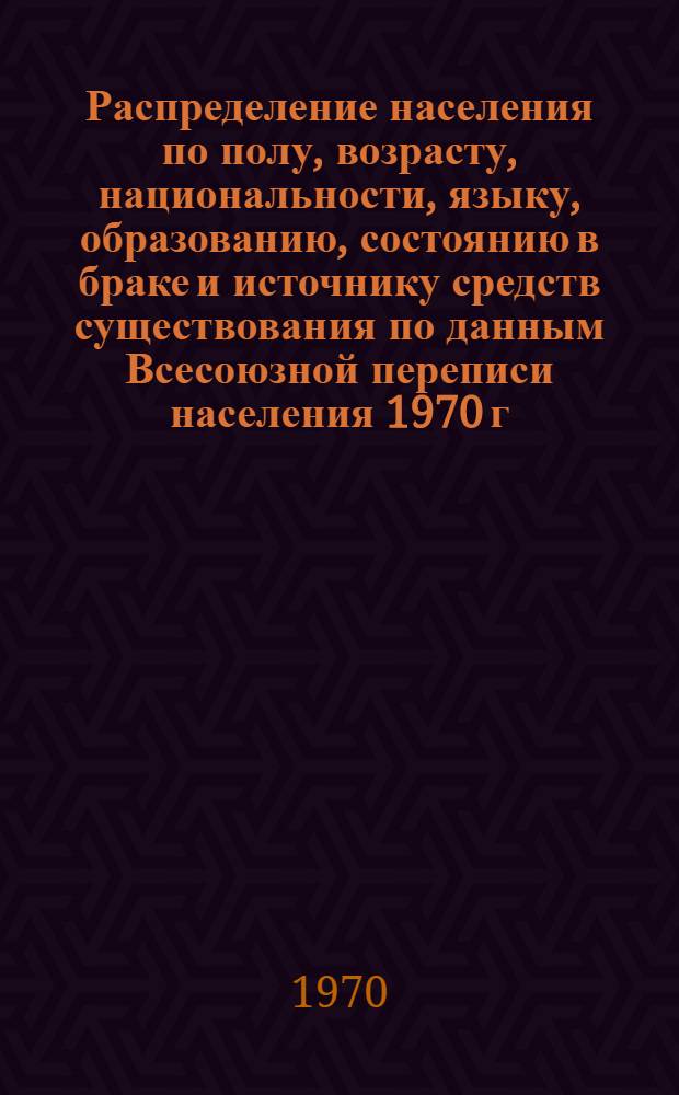 Распределение населения по полу, возрасту, национальности, языку, образованию, состоянию в браке и источнику средств существования по данным Всесоюзной переписи населения 1970 г : [Табл. 1-10] [1]-. [75] : По г. Ленинграду