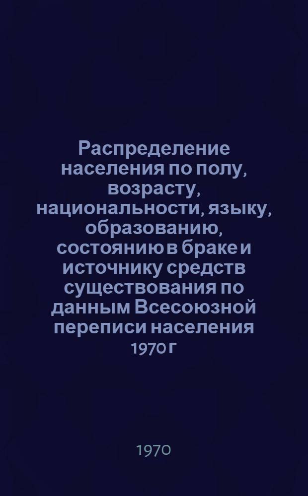 Распределение населения по полу, возрасту, национальности, языку, образованию, состоянию в браке и источнику средств существования по данным Всесоюзной переписи населения 1970 г : [Табл. 1-10] [1]-. [78] : По Львовской области