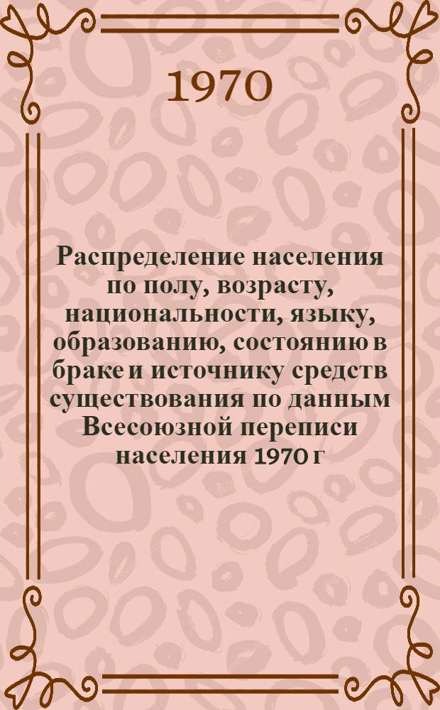 Распределение населения по полу, возрасту, национальности, языку, образованию, состоянию в браке и источнику средств существования по данным Всесоюзной переписи населения 1970 г : [Табл. 1-10] [1]-. [79] : По Магаданской области