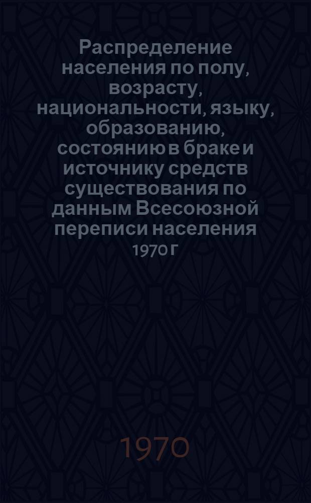 Распределение населения по полу, возрасту, национальности, языку, образованию, состоянию в браке и источнику средств существования по данным Всесоюзной переписи населения 1970 г : [Табл. 1-10] [1]-. [80] : По Марийской АССР