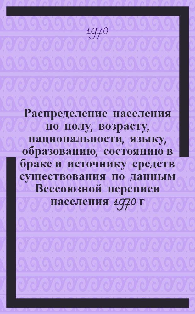 Распределение населения по полу, возрасту, национальности, языку, образованию, состоянию в браке и источнику средств существования по данным Всесоюзной переписи населения 1970 г : [Табл. 1-10] [1]-. [81] : По г. Минску