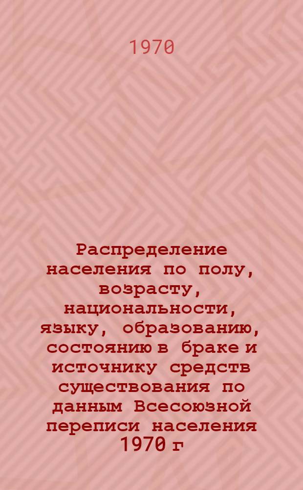 Распределение населения по полу, возрасту, национальности, языку, образованию, состоянию в браке и источнику средств существования по данным Всесоюзной переписи населения 1970 г : [Табл. 1-10] [1]-. [87] : По г. Москве