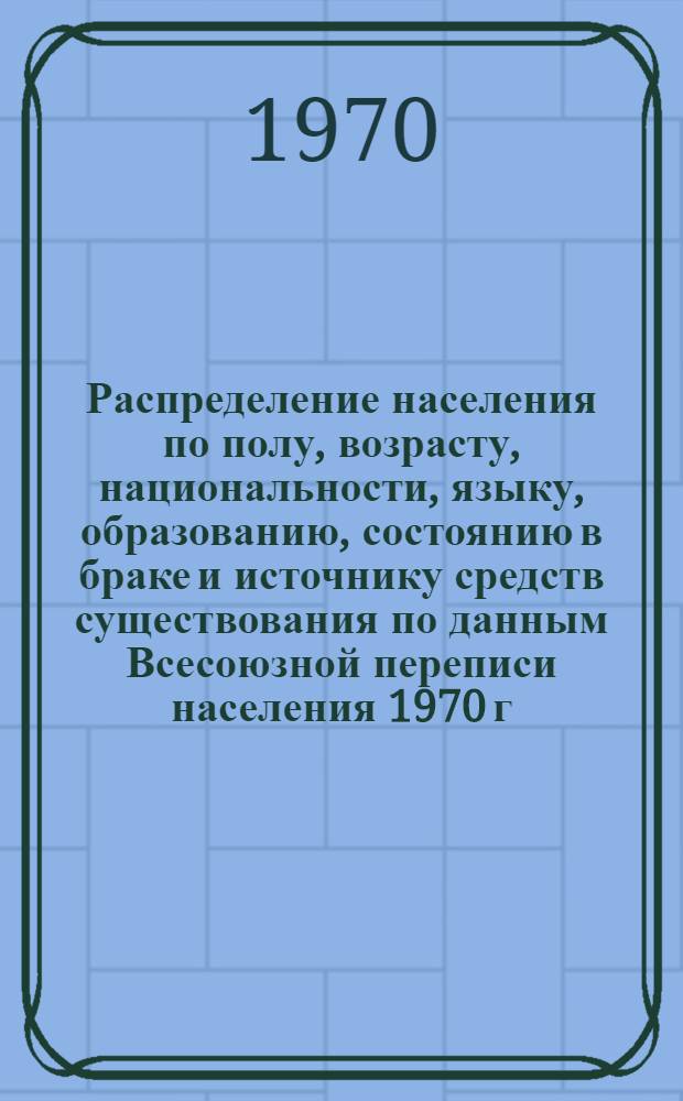 Распределение населения по полу, возрасту, национальности, языку, образованию, состоянию в браке и источнику средств существования по данным Всесоюзной переписи населения 1970 г : [Табл. 1-10] [1]-. [93] : По Николаевской области