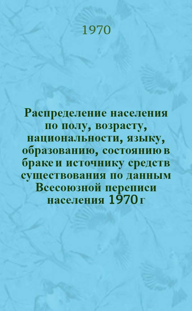 Распределение населения по полу, возрасту, национальности, языку, образованию, состоянию в браке и источнику средств существования по данным Всесоюзной переписи населения 1970 г : [Табл. 1-10] [1]-. [100] : По Павлодарской области