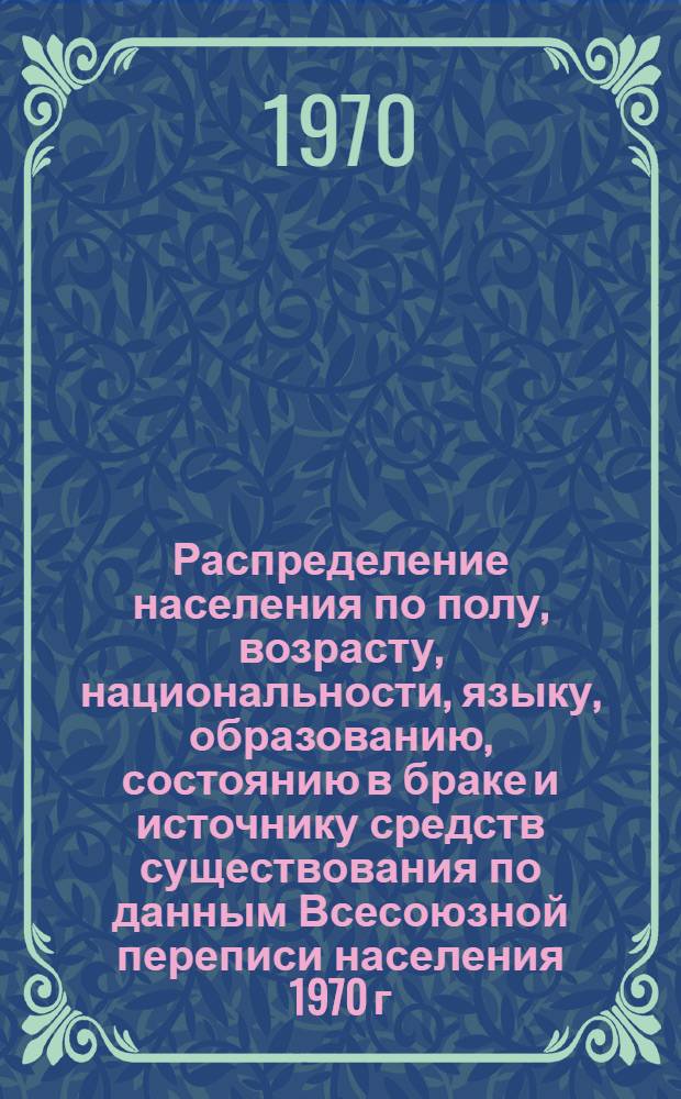 Распределение населения по полу, возрасту, национальности, языку, образованию, состоянию в браке и источнику средств существования по данным Всесоюзной переписи населения 1970 г : [Табл. 1-10] [1]-. [102] : По Полтавской области