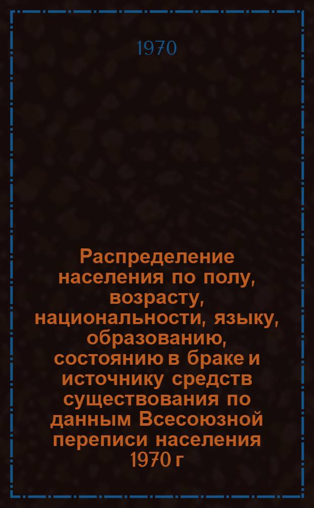 Распределение населения по полу, возрасту, национальности, языку, образованию, состоянию в браке и источнику средств существования по данным Всесоюзной переписи населения 1970 г : [Табл. 1-10] [1]-. [108] : По РСФСР