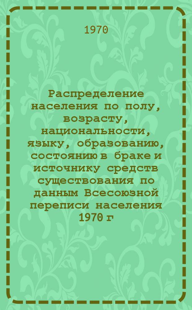 Распределение населения по полу, возрасту, национальности, языку, образованию, состоянию в браке и источнику средств существования по данным Всесоюзной переписи населения 1970 г : [Табл. 1-10] [1]-. [110] : По Самаркандской области
