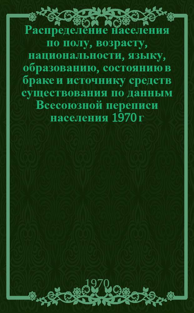 Распределение населения по полу, возрасту, национальности, языку, образованию, состоянию в браке и источнику средств существования по данным Всесоюзной переписи населения 1970 г : [Табл. 1-10] [1]-. [116] : По Семипалатинской области