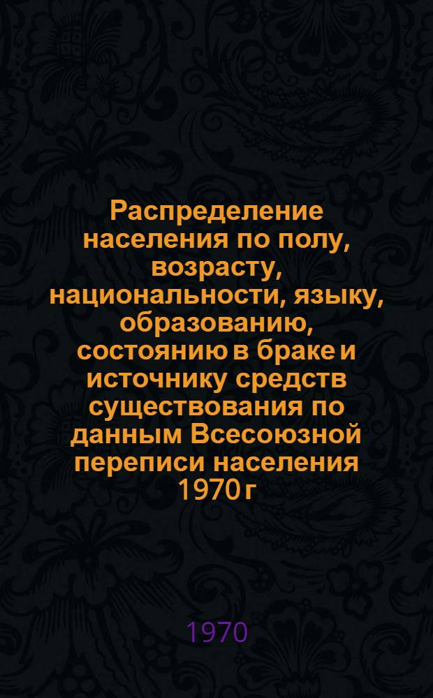 Распределение населения по полу, возрасту, национальности, языку, образованию, состоянию в браке и источнику средств существования по данным Всесоюзной переписи населения 1970 г : [Табл. 1-10] [1]-. [119] : По Сумской области