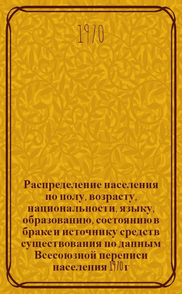 Распределение населения по полу, возрасту, национальности, языку, образованию, состоянию в браке и источнику средств существования по данным Всесоюзной переписи населения 1970 г : [Табл. 1-10] [1]-. [138] : По Украинской ССР