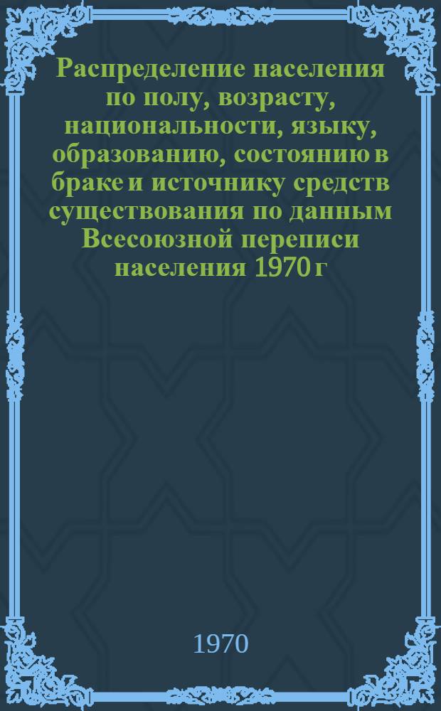 Распределение населения по полу, возрасту, национальности, языку, образованию, состоянию в браке и источнику средств существования по данным Всесоюзной переписи населения 1970 г : [Табл. 1-10] [1]-. [141] : По Усть-Ордынскому Бурятскому национальному округу Иркутской области