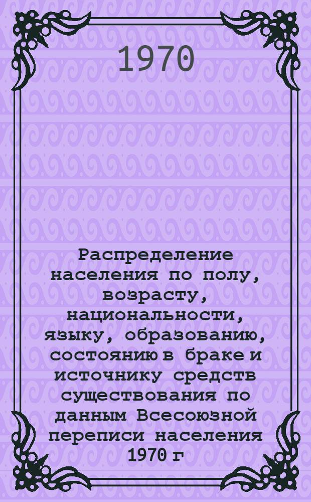 Распределение населения по полу, возрасту, национальности, языку, образованию, состоянию в браке и источнику средств существования по данным Всесоюзной переписи населения 1970 г : [Табл. 1-10] [1]-. [143] : По Хабаровскому краю