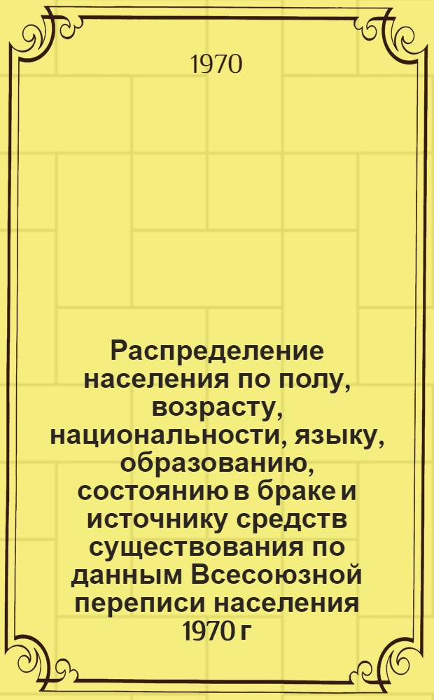 Распределение населения по полу, возрасту, национальности, языку, образованию, состоянию в браке и источнику средств существования по данным Всесоюзной переписи населения 1970 г : [Табл. 1-10] [1]-. [145] : По Харьковской области