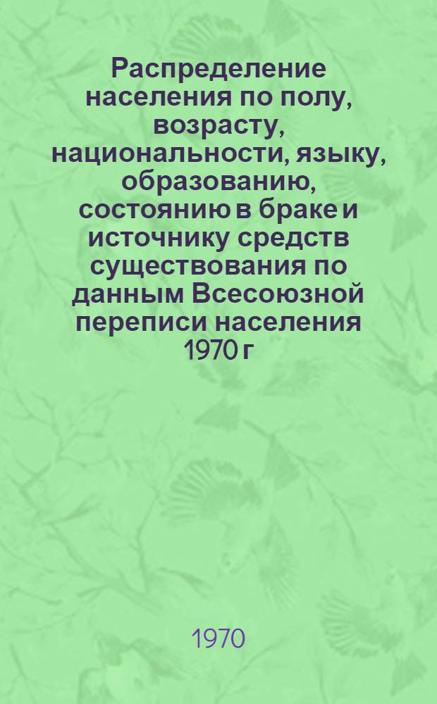 Распределение населения по полу, возрасту, национальности, языку, образованию, состоянию в браке и источнику средств существования по данным Всесоюзной переписи населения 1970 г : [Табл. 1-10] [1]-. [156] : По Чувашской АССР