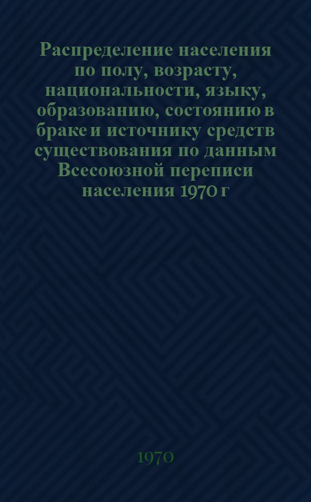 Распределение населения по полу, возрасту, национальности, языку, образованию, состоянию в браке и источнику средств существования по данным Всесоюзной переписи населения 1970 г : [Табл. 1-10] [1]-. [158] : По Эстонской ССР
