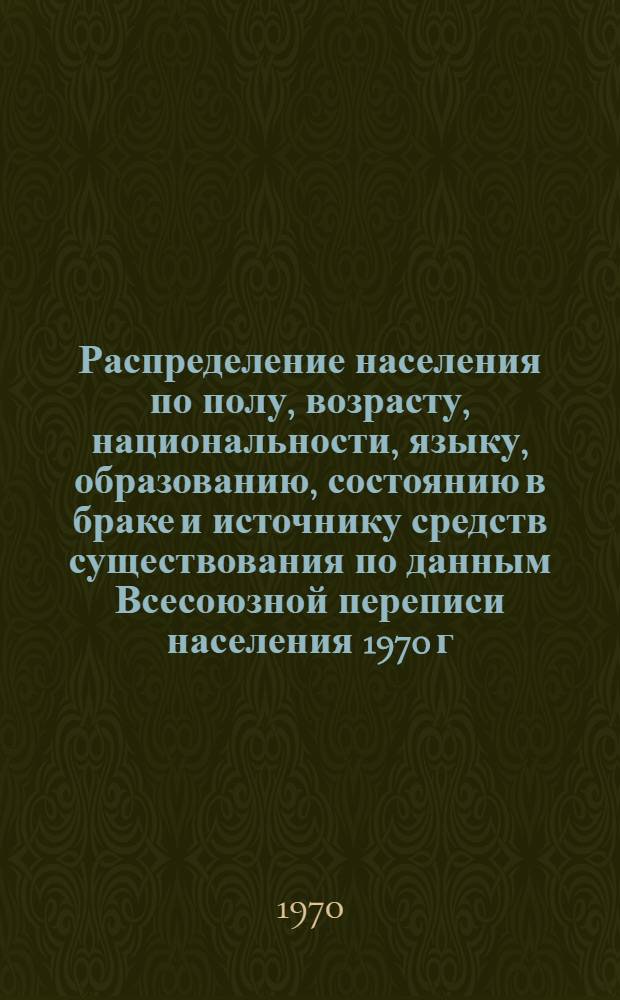 Распределение населения по полу, возрасту, национальности, языку, образованию, состоянию в браке и источнику средств существования по данным Всесоюзной переписи населения 1970 г : [Табл. 1-10] [1]-. [164] : По г. Алма-Ате