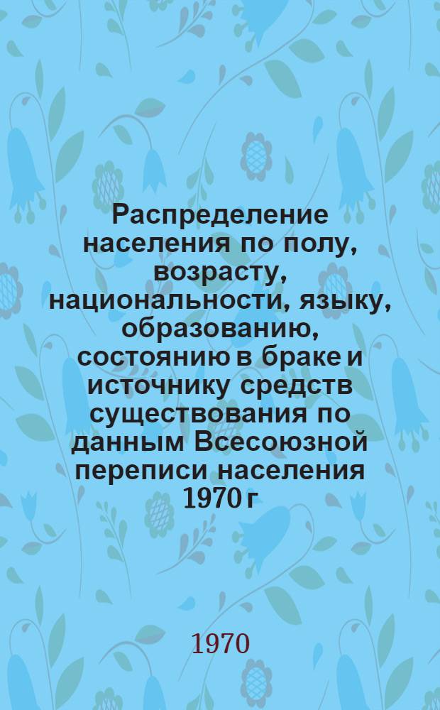 Распределение населения по полу, возрасту, национальности, языку, образованию, состоянию в браке и источнику средств существования по данным Всесоюзной переписи населения 1970 г : [Табл. 1-10] [1]-. [165] : По Брянской области