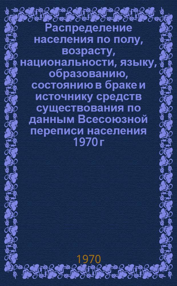 Распределение населения по полу, возрасту, национальности, языку, образованию, состоянию в браке и источнику средств существования по данным Всесоюзной переписи населения 1970 г : [Табл. 1-10] [1]-. [167] : По Волгоградской области