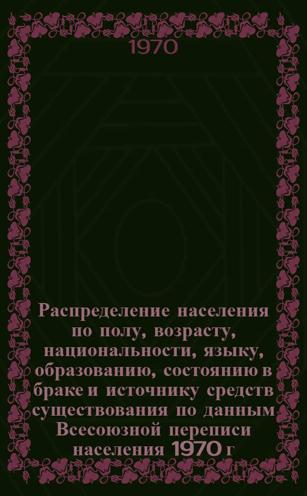 Распределение населения по полу, возрасту, национальности, языку, образованию, состоянию в браке и источнику средств существования по данным Всесоюзной переписи населения 1970 г : [Табл. 1-10] [1]-. [174] : По Липецкой области