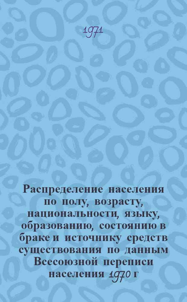 Распределение населения по полу, возрасту, национальности, языку, образованию, состоянию в браке и источнику средств существования по данным Всесоюзной переписи населения 1970 г. .. : (Таблицы 5с, 7с, 8с, 9с, 10с и 12с) [1]-. [8] : ... по г. Братску Иркутской области