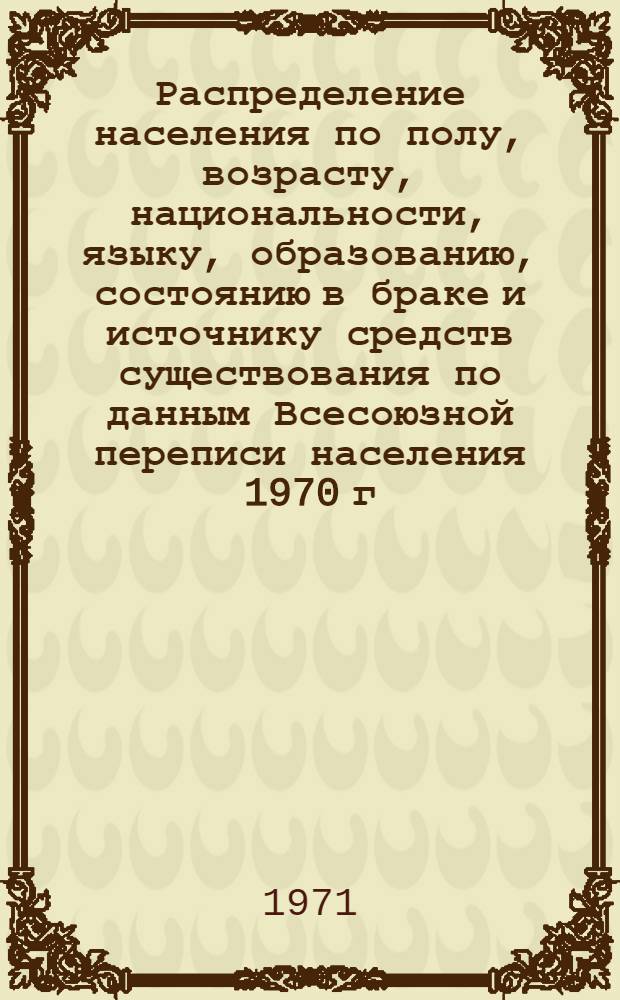 Распределение населения по полу, возрасту, национальности, языку, образованию, состоянию в браке и источнику средств существования по данным Всесоюзной переписи населения 1970 г. .. : (Таблицы 5с, 7с, 8с, 9с, 10с и 12с) [1]-. [10] : ... по г. Волжскому Волгоградской области