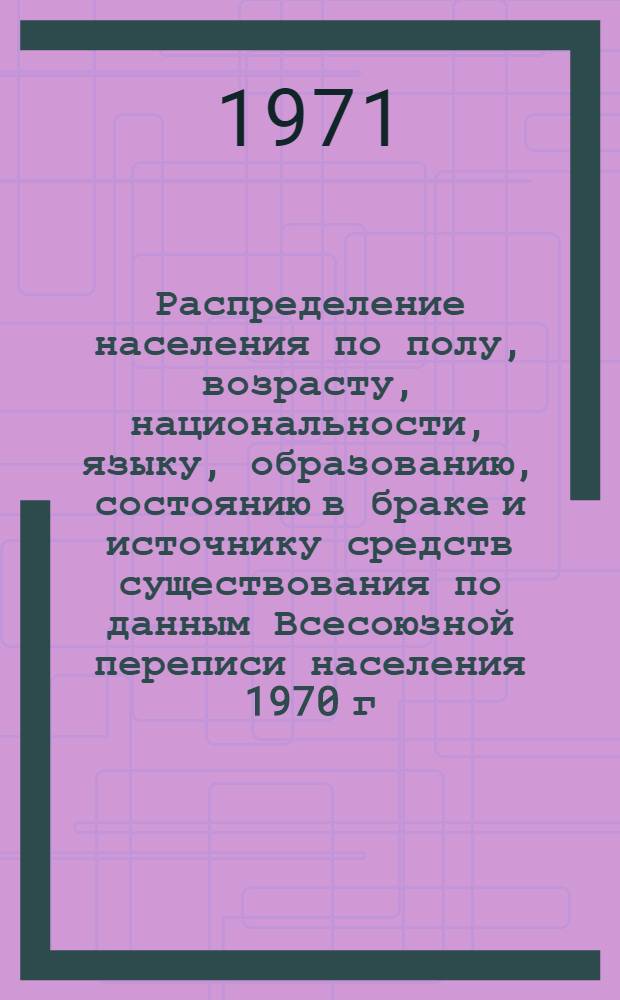 Распределение населения по полу, возрасту, национальности, языку, образованию, состоянию в браке и источнику средств существования по данным Всесоюзной переписи населения 1970 г. .. : (Таблицы 5с, 7с, 8с, 9с, 10с и 12с) [1]-. [16] : ... по г. Калуге