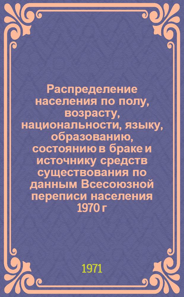 Распределение населения по полу, возрасту, национальности, языку, образованию, состоянию в браке и источнику средств существования по данным Всесоюзной переписи населения 1970 г. .. : (Таблицы 5с, 7с, 8с, 9с, 10с и 12с) [1]-. [19] : ... по г. Киеву