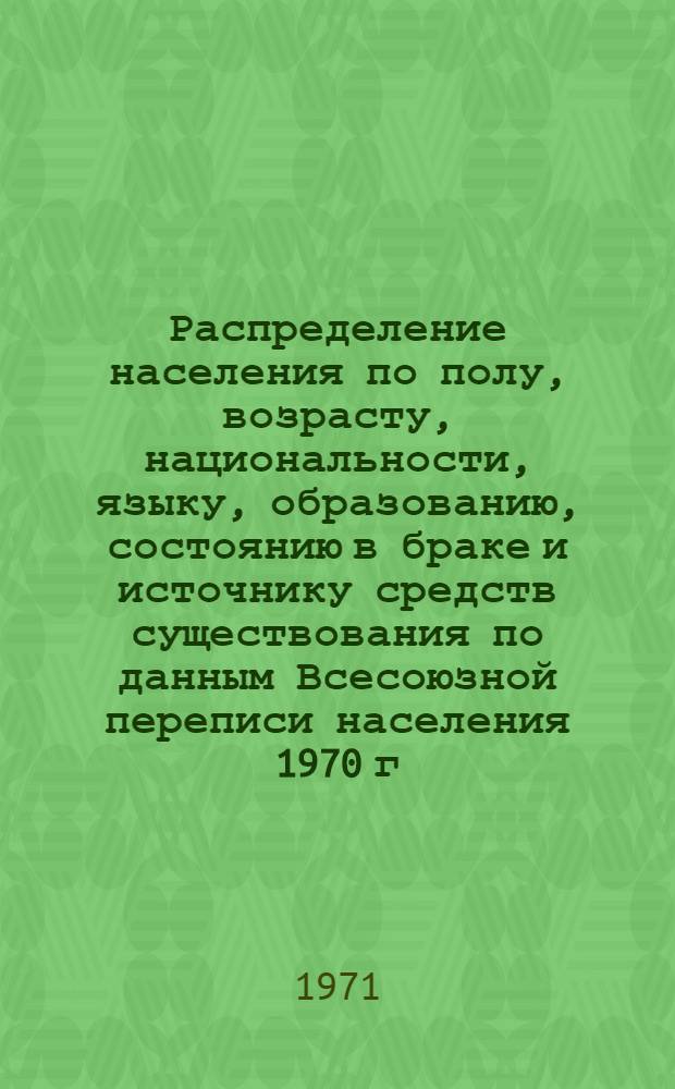 Распределение населения по полу, возрасту, национальности, языку, образованию, состоянию в браке и источнику средств существования по данным Всесоюзной переписи населения 1970 г. .. : (Таблицы 5с, 7с, 8с, 9с, 10с и 12с) [1]-. [24] : ... по г. Коммунарску Ворошиловградской области