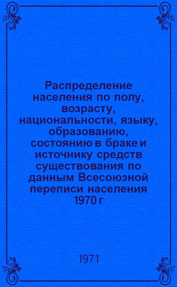 Распределение населения по полу, возрасту, национальности, языку, образованию, состоянию в браке и источнику средств существования по данным Всесоюзной переписи населения 1970 г. .. : (Таблицы 5с, 7с, 8с, 9с, 10с и 12с) [1]-. [31] : ... по г. Лисичанску Ворошиловградской области