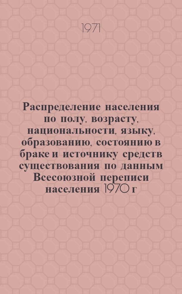 Распределение населения по полу, возрасту, национальности, языку, образованию, состоянию в браке и источнику средств существования по данным Всесоюзной переписи населения 1970 г. .. : (Таблицы 5с, 7с, 8с, 9с, 10с и 12с) [1]-. [32] : ... по г. Находке Приморского края