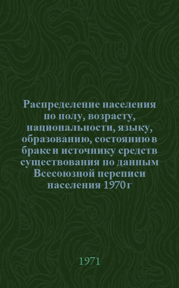 Распределение населения по полу, возрасту, национальности, языку, образованию, состоянию в браке и источнику средств существования по данным Всесоюзной переписи населения 1970 г. .. : (Таблицы 5с, 7с, 8с, 9с, 10с и 12с) [1]-. [34] : ... по г. Никополю Днепропетровской области