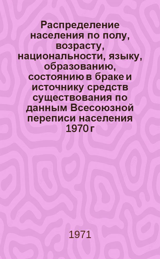 Распределение населения по полу, возрасту, национальности, языку, образованию, состоянию в браке и источнику средств существования по данным Всесоюзной переписи населения 1970 г. .. : (Таблицы 5с, 7с, 8с, 9с, 10с и 12с) [1]-. [38] : ... по г. Самарканду