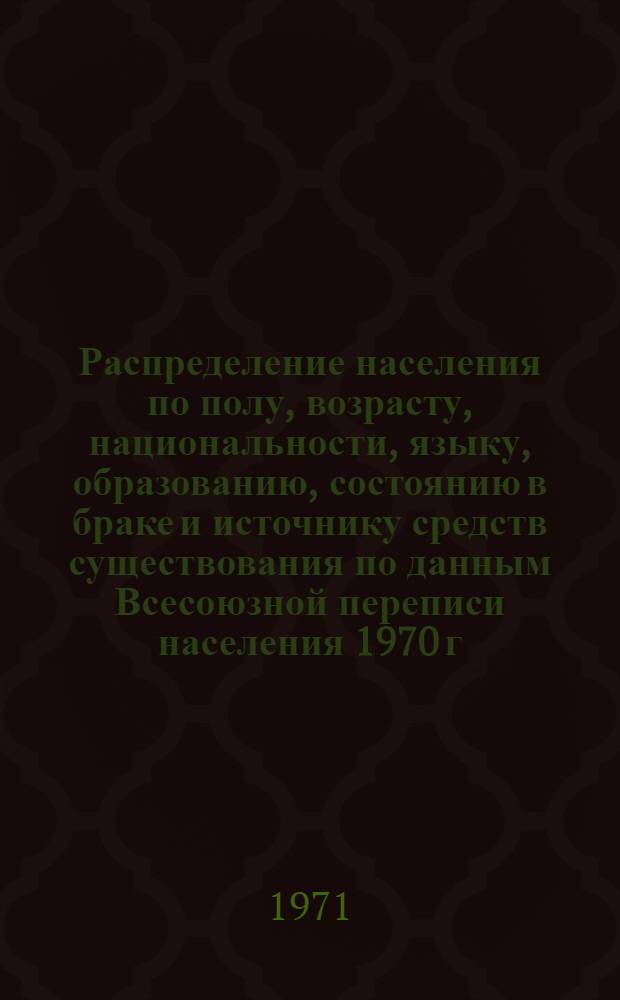 Распределение населения по полу, возрасту, национальности, языку, образованию, состоянию в браке и источнику средств существования по данным Всесоюзной переписи населения 1970 г. .. : (Таблицы 5с, 7с, 8с, 9с, 10с и 12с) [1]-. [40] : ... по г. Сызрани Куйбышевской области