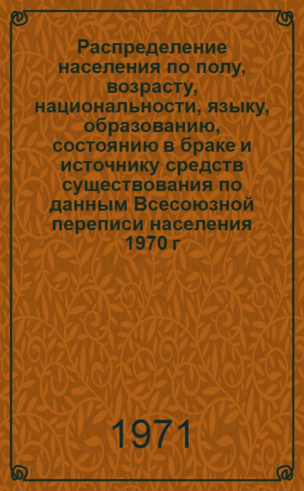 Распределение населения по полу, возрасту, национальности, языку, образованию, состоянию в браке и источнику средств существования по данным Всесоюзной переписи населения 1970 г. .. : (Таблицы 5с, 7с, 8с, 9с, 10с и 12с) [1]-. [41] : ... по г. Талды-Кургану