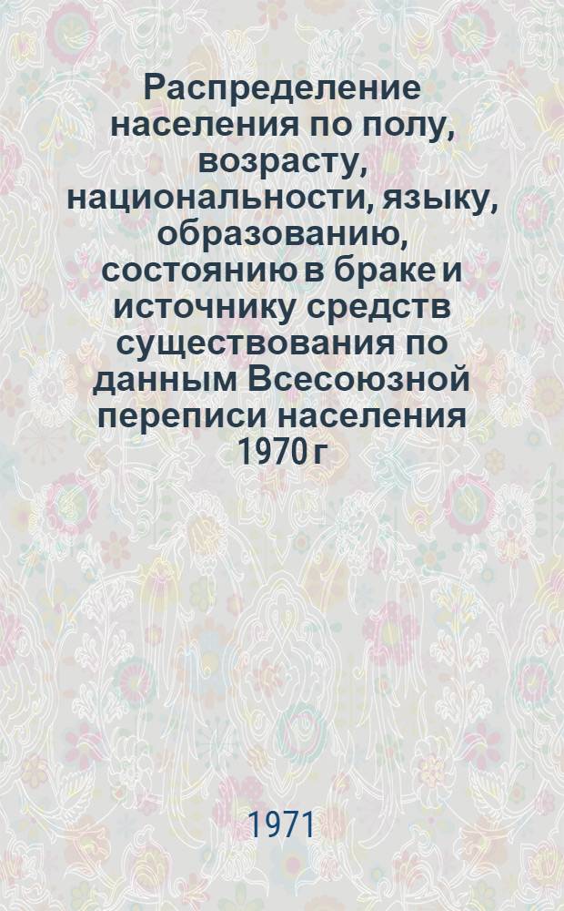 Распределение населения по полу, возрасту, национальности, языку, образованию, состоянию в браке и источнику средств существования по данным Всесоюзной переписи населения 1970 г. .. : (Таблицы 5с, 7с, 8с, 9с, 10с и 12с) [1]-. [42] : ... по г. Таллину