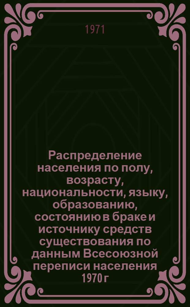 Распределение населения по полу, возрасту, национальности, языку, образованию, состоянию в браке и источнику средств существования по данным Всесоюзной переписи населения 1970 г. .. : (Таблицы 5с, 7с, 8с, 9с, 10с и 12с) [1]-. [48] : ... по г. Ангарску Иркутской области