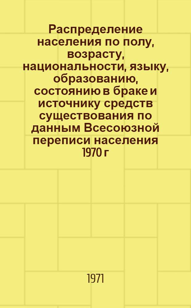 Распределение населения по полу, возрасту, национальности, языку, образованию, состоянию в браке и источнику средств существования по данным Всесоюзной переписи населения 1970 г. .. : (Таблицы 5с, 7с, 8с, 9с, 10с и 12с) [1]-. [53] : ... по Калининской области